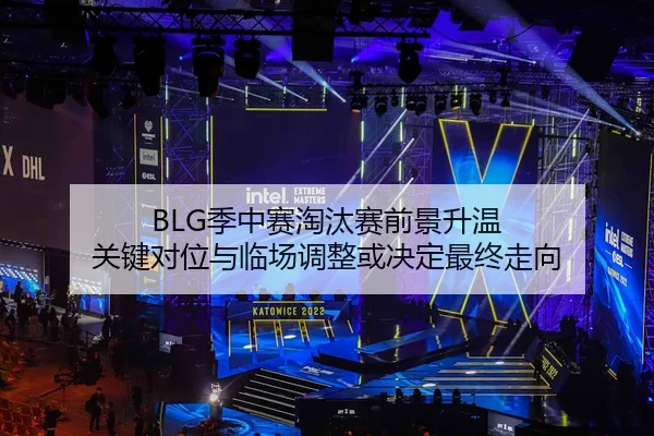 BLG季中赛淘汰赛前景升温 关键对位与临场调整或决定最终走向